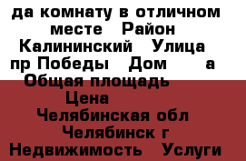 Cда комнату в отличном  месте › Район ­ Калининский › Улица ­ пр.Победы › Дом ­ 184а › Общая площадь ­ 62 › Цена ­ 6 000 - Челябинская обл., Челябинск г. Недвижимость » Услуги   